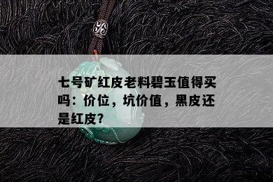 七号矿红皮老料碧玉值得买吗：价位，坑价值，黑皮还是红皮？