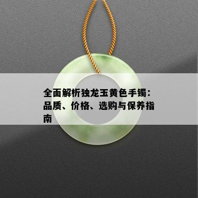 全面解析独龙玉黄色手镯：品质、价格、选购与保养指南