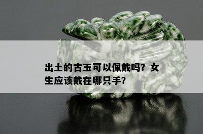 出土的古玉可以佩戴吗？女生应该戴在哪只手？