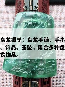 盘龙镯子：盘龙手链、手串、饰品、玉坠，集合多种盘龙饰品。