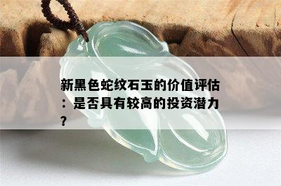 新黑色蛇纹石玉的价值评估：是否具有较高的投资潜力？