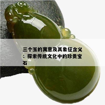 三个玉的寓意及其象征含义：探索传统文化中的珍贵宝石