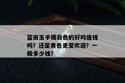 蓝田玉手镯白色的好吗值钱吗？还是黄色更受欢迎？一般多少钱？