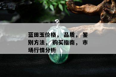 蓝田玉价格， 品质， 鉴别方法， 购买指南， 市场行情分析