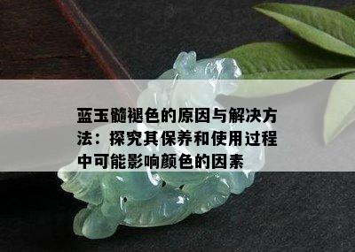 蓝玉髓褪色的原因与解决方法：探究其保养和使用过程中可能影响颜色的因素