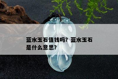 蓝水玉石值钱吗？蓝水玉石是什么意思？