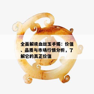 全面解读血丝玉手镯：价值、品质与市场行情分析，了解它的真正价值