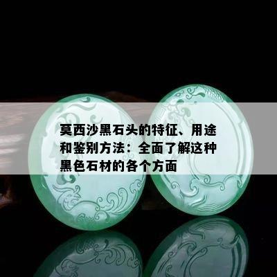 莫西沙黑石头的特征、用途和鉴别方法：全面了解这种黑色石材的各个方面