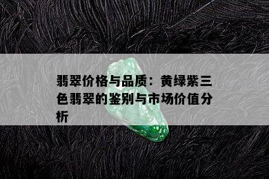 翡翠价格与品质：黄绿紫三色翡翠的鉴别与市场价值分析