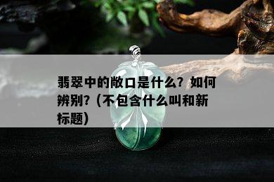 翡翠中的敞口是什么？如何辨别？(不包含什么叫和新标题)