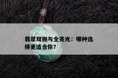 翡翠双抛与全亮光：哪种选择更适合你？