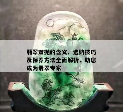 翡翠双抛的含义、选购技巧及保养方法全面解析，助您成为翡翠专家