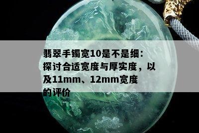 翡翠手镯宽10是不是细：探讨合适宽度与厚实度，以及11mm、12mm宽度的评价