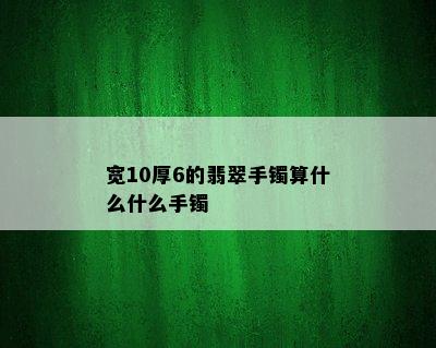 宽10厚6的翡翠手镯算什么什么手镯