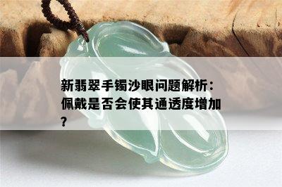 新翡翠手镯沙眼问题解析：佩戴是否会使其通透度增加？