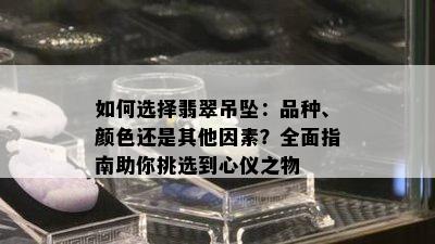 如何选择翡翠吊坠：品种、颜色还是其他因素？全面指南助你挑选到心仪之物