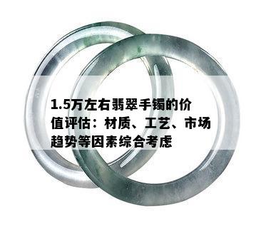 1.5万左右翡翠手镯的价值评估：材质、工艺、市场趋势等因素综合考虑