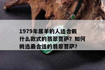 1979年属羊的人适合戴什么款式的翡翠菩萨？如何挑选最合适的翡翠菩萨？