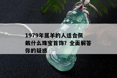 1979年属羊的人适合佩戴什么珠宝首饰？全面解答你的疑惑