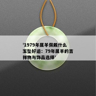 '1979年属羊佩戴什么玉坠好运：79年属羊的吉祥物与饰品选择'