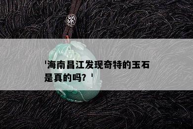 '海南昌江发现奇特的玉石是真的吗？'