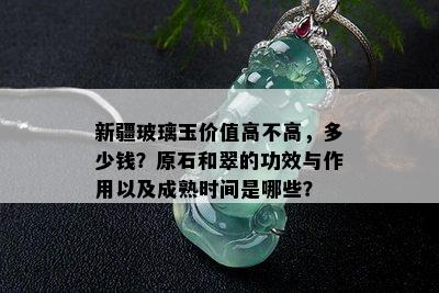 新疆玻璃玉价值高不高，多少钱？原石和翠的功效与作用以及成熟时间是哪些？