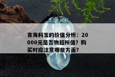 青海料玉的价值分析：20000元是否物超所值？购买时应注意哪些方面？