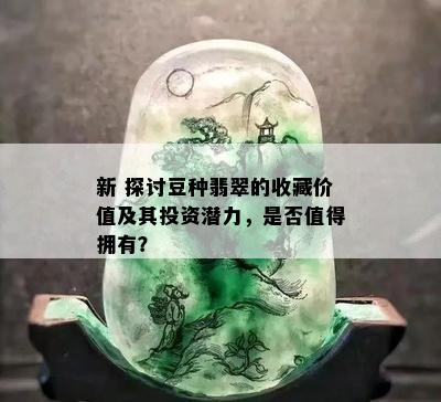 新 探讨豆种翡翠的收藏价值及其投资潜力，是否值得拥有？