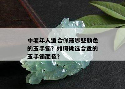 中老年人适合佩戴哪些颜色的玉手镯？如何挑选合适的玉手镯颜色？