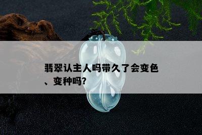 翡翠认主人吗带久了会变色、变种吗？