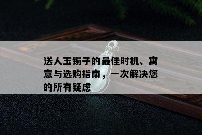 送人玉镯子的更佳时机、寓意与选购指南，一次解决您的所有疑虑