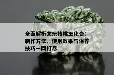 全面解析文玩核桃玉化膏：制作方法、使用效果与保养技巧一网打尽