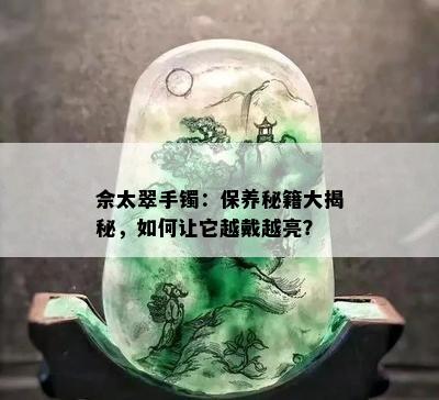 佘太翠手镯：保养秘籍大揭秘，如何让它越戴越亮？