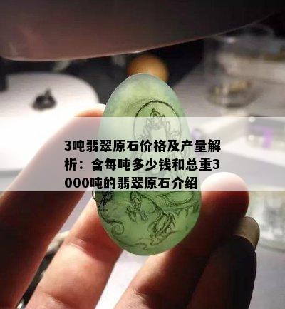 3吨翡翠原石价格及产量解析：含每吨多少钱和总重3000吨的翡翠原石介绍