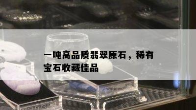 一吨高品质翡翠原石，稀有宝石收藏佳品