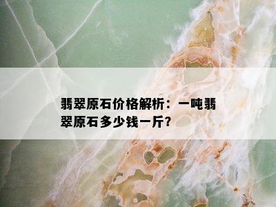 翡翠原石价格解析：一吨翡翠原石多少钱一斤？