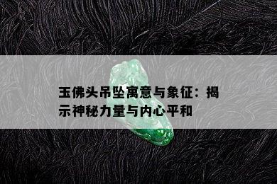 玉佛头吊坠寓意与象征：揭示神秘力量与内心平和