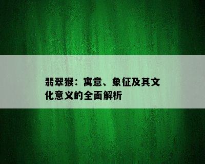 翡翠猴：寓意、象征及其文化意义的全面解析