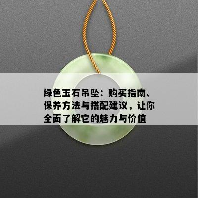 绿色玉石吊坠：购买指南、保养方法与搭配建议，让你全面了解它的魅力与价值