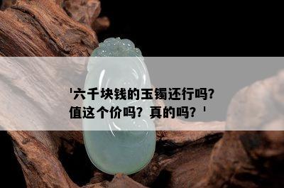 '六千块钱的玉镯还行吗？值这个价吗？真的吗？'