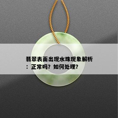 翡翠表面出现水珠现象解析：正常吗？如何处理？