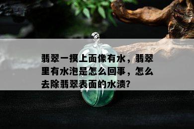 翡翠一摸上面像有水，翡翠里有水泡是怎么回事，怎么去除翡翠表面的水渍？