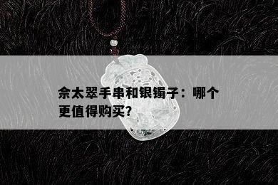 佘太翠手串和银镯子：哪个更值得购买？