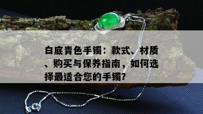 白底青色手镯：款式、材质、购买与保养指南，如何选择最适合您的手镯？