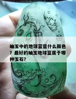 岫玉中的地球蓝是什么颜色？更好的岫玉地球蓝属于哪种玉石？