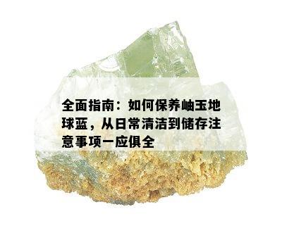 全面指南：如何保养岫玉地球蓝，从日常清洁到储存注意事项一应俱全