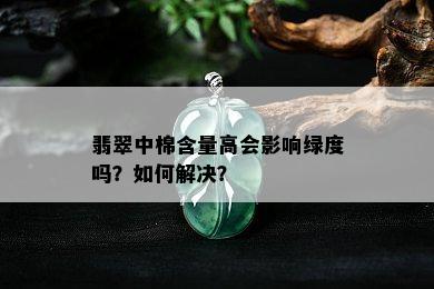 翡翠中棉含量高会影响绿度吗？如何解决？