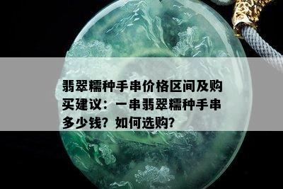 翡翠糯种手串价格区间及购买建议：一串翡翠糯种手串多少钱？如何选购？