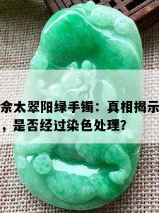 佘太翠阳绿手镯：真相揭示，是否经过染色处理？