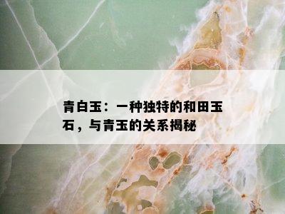 青白玉：一种独特的和田玉石，与青玉的关系揭秘